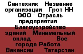 Сантехник › Название организации ­ Грот НН, ООО › Отрасль предприятия ­ Благоустройство зданий › Минимальный оклад ­ 25 000 - Все города Работа » Вакансии   . Татарстан респ.